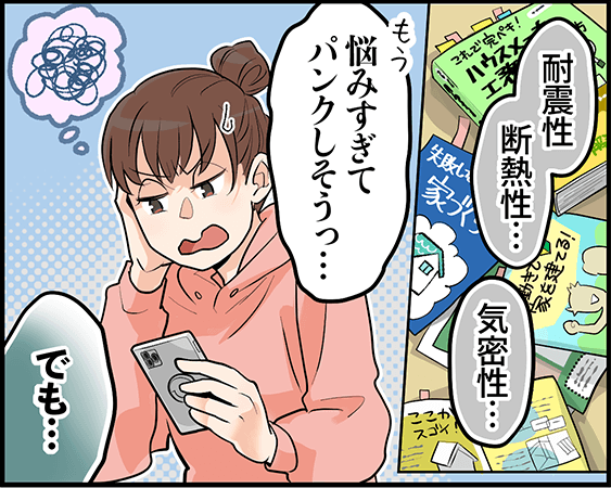 「耐震性、耐熱性、気密性・・・悩みすぎてパンクしそうっ・・・でも」