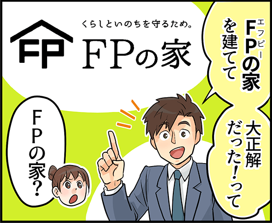 「FPの家を建てて大正解だった！って」「FPの家？」