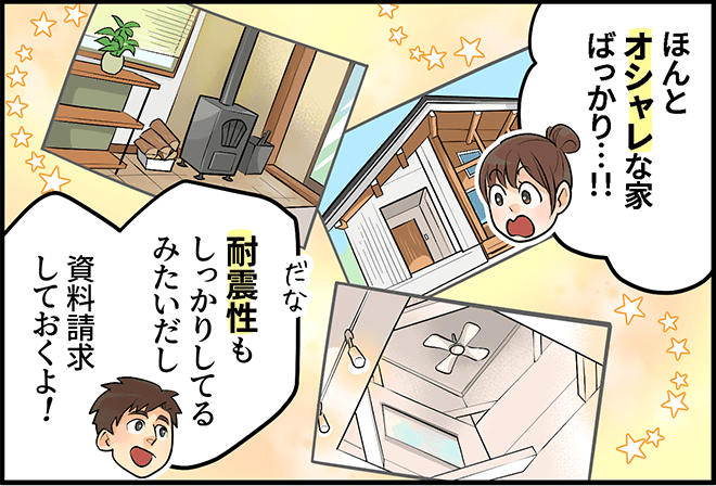 「ほんとオシャレな家ばっかり・・・！！」「耐震性もしっかりしてるみたいだし、資料請求しておくよ！」