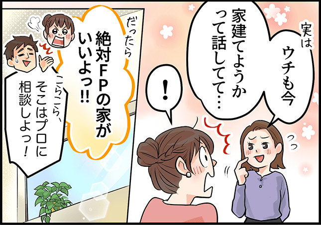 「ウチも今、家建てようかって話してて・・・」「絶対ＦＰの家がいいよっ！！」「そこはプロに相談しよっ！」